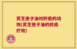 灵芝孢子油对肝癌的功效(灵芝孢子油的抗癌疗效)