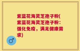 紫蓝花海灵芝孢子粉(紫蓝花海灵芝孢子粉：强化免疫，满足健康需求)