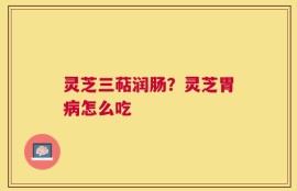 灵芝三萜润肠？灵芝胃病怎么吃