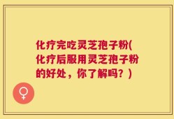 化疗完吃灵芝孢子粉(化疗后服用灵芝孢子粉的好处，你了解吗？)