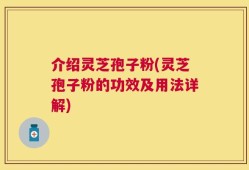 介绍灵芝孢子粉(灵芝孢子粉的功效及用法详解)