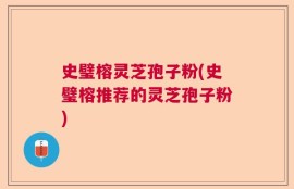 史璧榕灵芝孢子粉(史璧榕推荐的灵芝孢子粉)