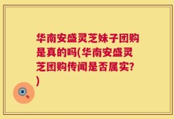华南安盛灵芝妹子团购是真的吗(华南安盛灵芝团购传闻是否属实？)