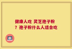 健康人吃 灵芝孢子粉？孢子粉什么人适合吃