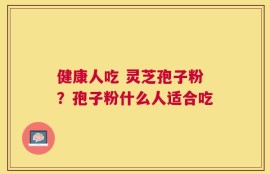 健康人吃 灵芝孢子粉？孢子粉什么人适合吃