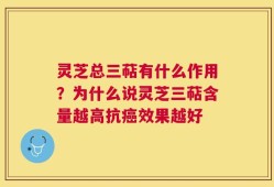 灵芝总三萜有什么作用？为什么说灵芝三萜含量越高抗癌效果越好