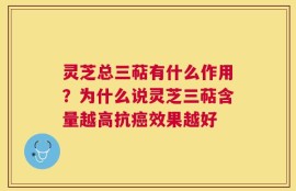 灵芝总三萜有什么作用？为什么说灵芝三萜含量越高抗癌效果越好