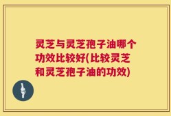 灵芝与灵芝孢子油哪个功效比较好(比较灵芝和灵芝孢子油的功效)