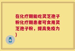 在化疗期能吃灵芝孢子粉化疗期患者可食用灵芝孢子粉，提高免疫力)