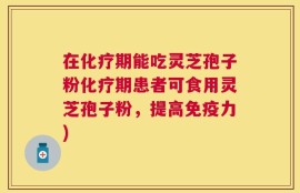 在化疗期能吃灵芝孢子粉化疗期患者可食用灵芝孢子粉，提高免疫力)