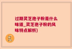 过期灵芝孢子粉是什么味道_灵芝孢子粉的风味特点解析)