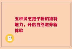 五种灵芝孢子粉的独特魅力，开启自然滋养新体验