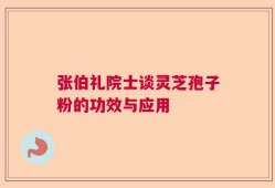 张伯礼院士谈灵芝孢子粉的功效与应用