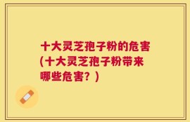 十大灵芝孢子粉的危害(十大灵芝孢子粉带来哪些危害？)