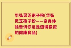 华弘灵芝孢子粉(华弘灵芝孢子粉——亲身体验告诉你这是值得投资的健康食品)