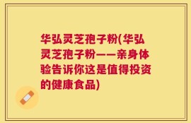 华弘灵芝孢子粉(华弘灵芝孢子粉——亲身体验告诉你这是值得投资的健康食品)