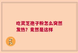 吃灵芝孢子粉怎么突然发热？竟然是这样