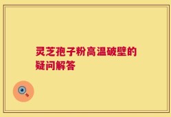 灵芝孢子粉高温破壁的疑问解答