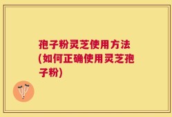 孢子粉灵芝使用方法 (如何正确使用灵芝孢子粉)