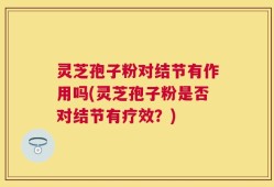 灵芝孢子粉对结节有作用吗(灵芝孢子粉是否对结节有疗效？)