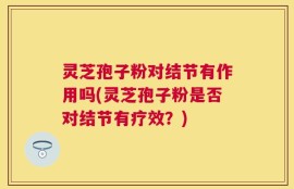 灵芝孢子粉对结节有作用吗(灵芝孢子粉是否对结节有疗效？)