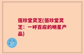 佰珍堂灵芝(佰珍堂灵芝：一呼百应的明星产品)