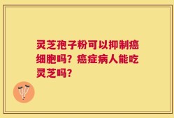 灵芝孢子粉可以抑制癌细胞吗？癌症病人能吃灵芝吗？