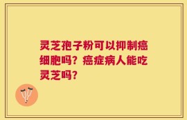 灵芝孢子粉可以抑制癌细胞吗？癌症病人能吃灵芝吗？