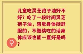 儿童吃灵芝孢子油好不好？吃了一段时间灵芝孢子油，感觉身体挺舒服的，不继续吃的话身体应该也能一直好是吗？