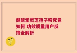 健延堂灵芝孢子粉究竟如何 功效质量用户反馈全解析