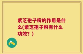 紫芝孢子粉的作用是什么(紫芝孢子粉有什么功效？)