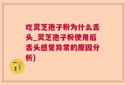 吃灵芝孢子粉为什么舌头_灵芝孢子粉使用后舌头感觉异常的原因分析)