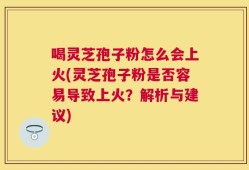 喝灵芝孢子粉怎么会上火(灵芝孢子粉是否容易导致上火？解析与建议)