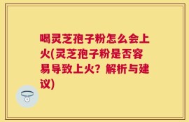 喝灵芝孢子粉怎么会上火(灵芝孢子粉是否容易导致上火？解析与建议)