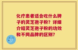 化疗患者适合吃什么牌子的灵芝孢子粉？详细介绍灵芝孢子粉的功效和不同品牌的区别？