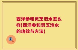 西洋参和灵芝泡水怎么样(西洋参和灵芝泡水的功效与方法)