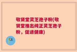 敬贤堂灵芝孢子粉(敬贤堂推出纯正灵芝孢子粉，促进健康)