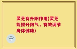 灵芝有升阳作用(灵芝能提升阳气，有效调节身体健康)