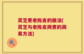 灵芝煮老陈皮的做法(灵芝与老陈皮同煮的简易方法)