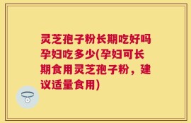 灵芝孢子粉长期吃好吗孕妇吃多少(孕妇可长期食用灵芝孢子粉，建议适量食用)