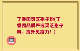 丁香园灵芝孢子粉(丁香园品质严选灵芝孢子粉，提升免疫力！)