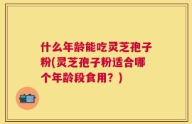 什么年龄能吃灵芝孢子粉(灵芝孢子粉适合哪个年龄段食用？)