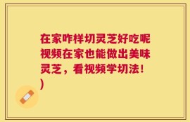 在家咋样切灵芝好吃呢视频在家也能做出美味灵芝，看视频学切法！)