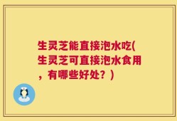 生灵芝能直接泡水吃(生灵芝可直接泡水食用，有哪些好处？)