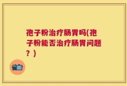 孢子粉治疗肠胃吗(孢子粉能否治疗肠胃问题？)