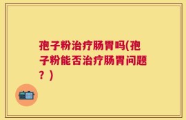 孢子粉治疗肠胃吗(孢子粉能否治疗肠胃问题？)