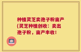 种植灵芝卖孢子粉亩产(灵芝种植创收：卖出孢子粉，亩产丰收！
