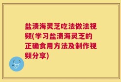 盐渍海灵芝吃法做法视频(学习盐渍海灵芝的正确食用方法及制作视频分享)