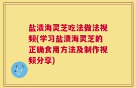 盐渍海灵芝吃法做法视频(学习盐渍海灵芝的正确食用方法及制作视频分享)
