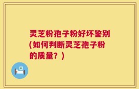 灵芝粉孢子粉好坏鉴别(如何判断灵芝孢子粉的质量？)